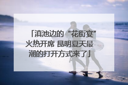 滇池边的“花街宴”火热开席 昆明夏天最潮的打开方式来了