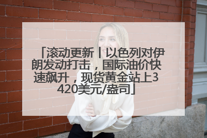 滚动更新丨以色列对伊朗发动打击，国际油价快速飙升，现货黄金站上3420美元/盎司