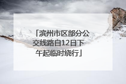 滨州市区部分公交线路自12日下午起临时绕行