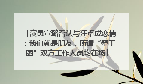 演员宣璐否认与汪卓成恋情：我们就是朋友，所谓“牵手图”双方工作人员均在场