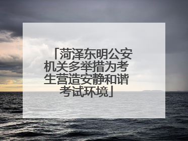 菏泽东明公安机关多举措为考生营造安静和谐考试环境
