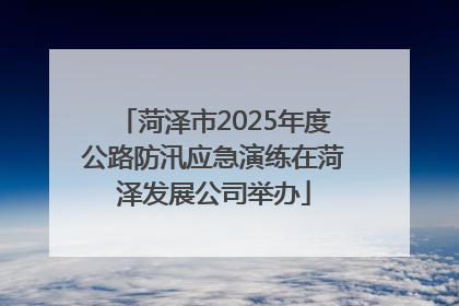 菏泽市2025年度公路防汛应急演练在菏泽发展公司举办
