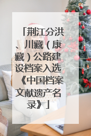 荆江分洪、川藏（康藏）公路建设档案入选《中国档案文献遗产名录》