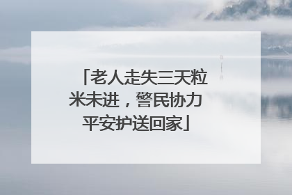 老人走失三天粒米未进，警民协力平安护送回家