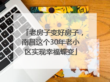老房子变好房子，南昌这个30年老小区实现幸福蝶变