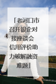 老河口市召开银企对接座谈会 信用评价助力破解融资难题