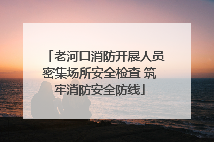 老河口消防开展人员密集场所安全检查 筑牢消防安全防线