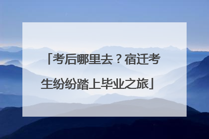 考后哪里去？宿迁考生纷纷踏上毕业之旅