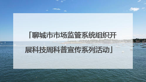 聊城市市场监管系统组织开展科技周科普宣传系列活动