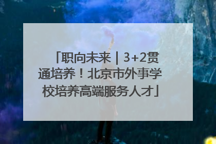 职向未来｜3+2贯通培养！北京市外事学校培养高端服务人才