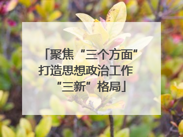 聚焦“三个方面” 打造思想政治工作“三新”格局