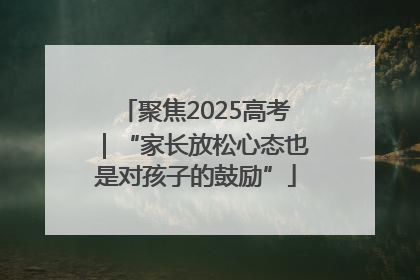 聚焦2025高考｜“家长放松心态也是对孩子的鼓励”