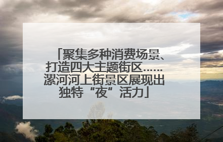 聚集多种消费场景、打造四大主题街区……漯河河上街景区展现出独特“夜”活力