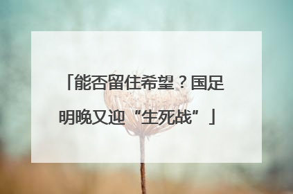 能否留住希望？国足明晚又迎“生死战”