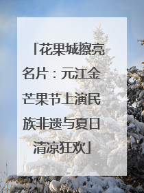 花果城擦亮名片：元江金芒果节上演民族非遗与夏日清凉狂欢