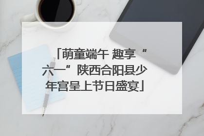 萌童端午 趣享“六一”陕西合阳县少年宫呈上节日盛宴