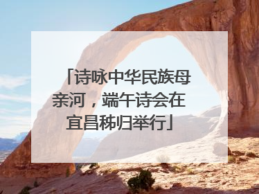 诗咏中华民族母亲河，端午诗会在宜昌秭归举行