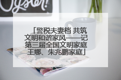 警税夫妻档 共筑文明和谐家风——记第三届全国文明家庭王娜、朱兆鹏家庭