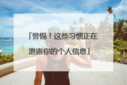 警惕！这些习惯正在泄露你的个人信息