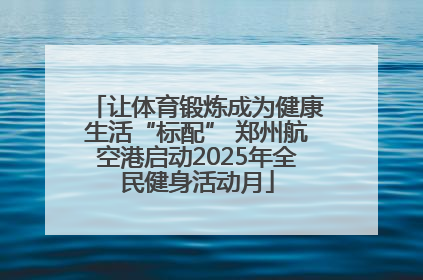 让体育锻炼成为健康生活“标配” 郑州航空港启动2025年全民健身活动月