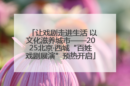 让戏剧走进生活 以文化滋养城市——2025北京·西城“百姓戏剧展演”预热开启