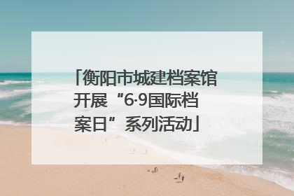 衡阳市城建档案馆开展“6·9国际档案日”系列活动