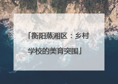 衡阳蒸湘区：乡村学校的美育突围