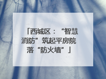 西城区：“智慧消防”筑起平房院落“防火墙”