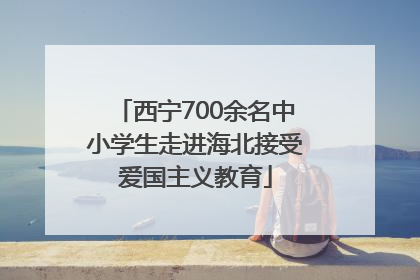 西宁700余名中小学生走进海北接受爱国主义教育