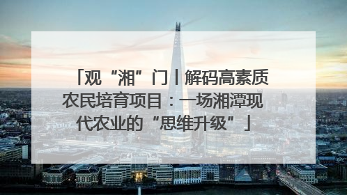 观“湘”门丨解码高素质农民培育项目：一场湘潭现代农业的“思维升级”