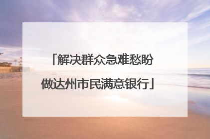 解决群众急难愁盼 做达州市民满意银行