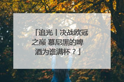追光丨决战欧冠之巅 慕尼黑的啤酒为谁满杯？