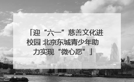 迎“六一”慈善文化进校园 北京东城青少年助力实现“微心愿”