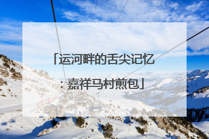 运河畔的舌尖记忆：嘉祥马村煎包