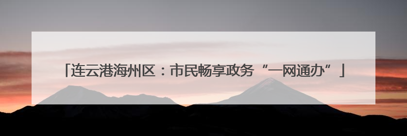 连云港海州区：市民畅享政务“一网通办”