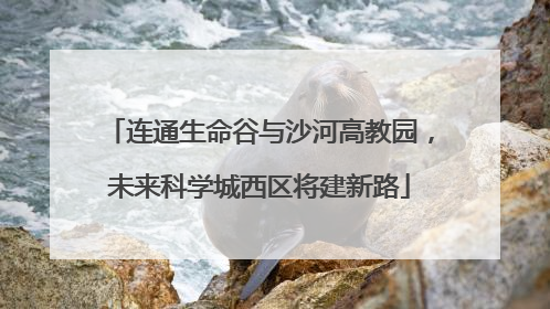 连通生命谷与沙河高教园，未来科学城西区将建新路