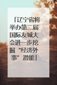 辽宁省将举办第二届国际友城大会进一步挖掘“经济外事”潜能