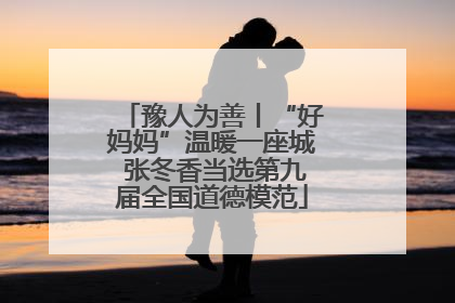 豫人为善丨“好妈妈”温暖一座城 张冬香当选第九届全国道德模范