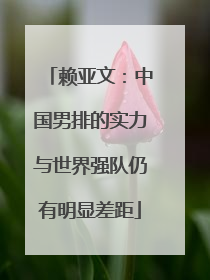 赖亚文：中国男排的实力与世界强队仍有明显差距
