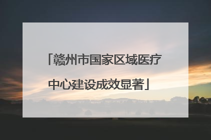 赣州市国家区域医疗中心建设成效显著