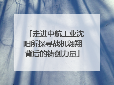 走进中航工业沈阳所探寻战机翱翔背后的铸剑力量