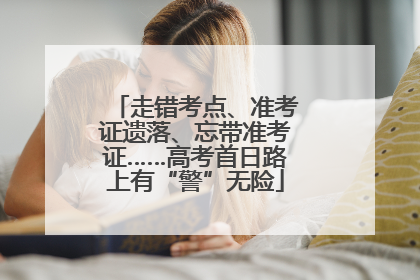 走错考点、准考证遗落、忘带准考证……高考首日路上有“警”无险