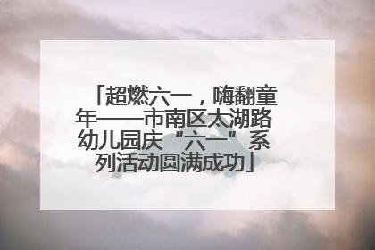 超燃六一，嗨翻童年——市南区太湖路幼儿园庆“六一”系列活动圆满成功