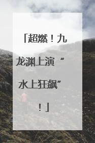 超燃！九龙渊上演“水上狂飙”！