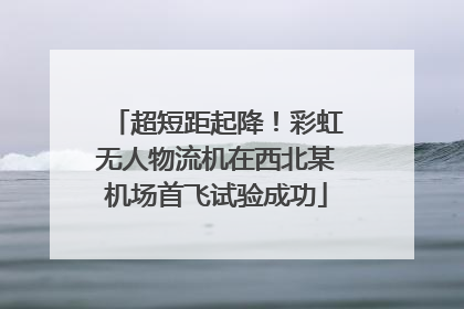 超短距起降！彩虹无人物流机在西北某机场首飞试验成功