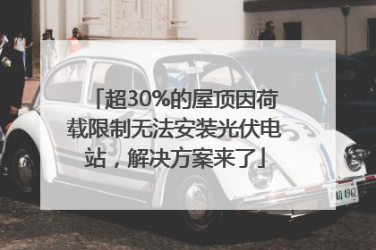 超30%的屋顶因荷载限制无法安装光伏电站，解决方案来了