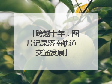 跨越十年，图片记录济南轨道交通发展