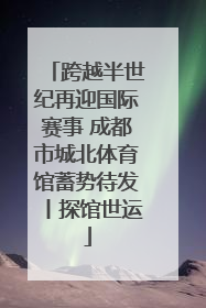 跨越半世纪再迎国际赛事 成都市城北体育馆蓄势待发丨探馆世运