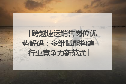 跨越速运销售岗位优势解码：多维赋能构建行业竞争力新范式