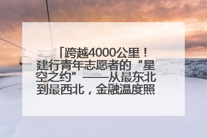 跨越4000公里！建行青年志愿者的“星空之约”——从最东北到最西北，金融温度照亮“星星的孩子”